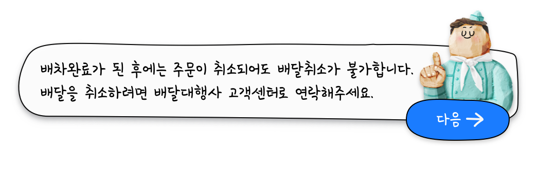 배차완료가 된 후에는 주문이 취소되어도 배달취소가 불가합니다. 배달을 취소하려면 배달대행사 고객센터로 연락해주세요.