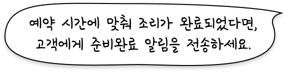 예약시간에 맞춰 조리가 완료되었다면, 고객에게 준비완료 알림을 전송하세요