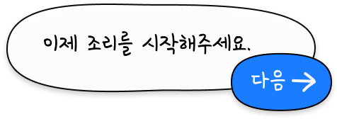 이제 조리를 시작해주세요.