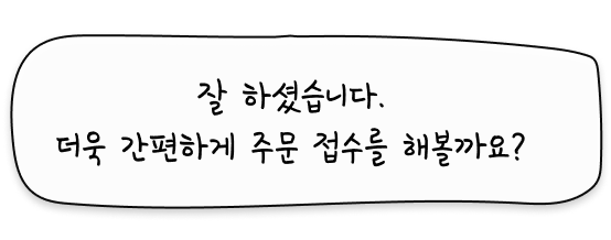 잘 하셨습니다. 더욱 간편하게 주문 접수를 해볼까요?